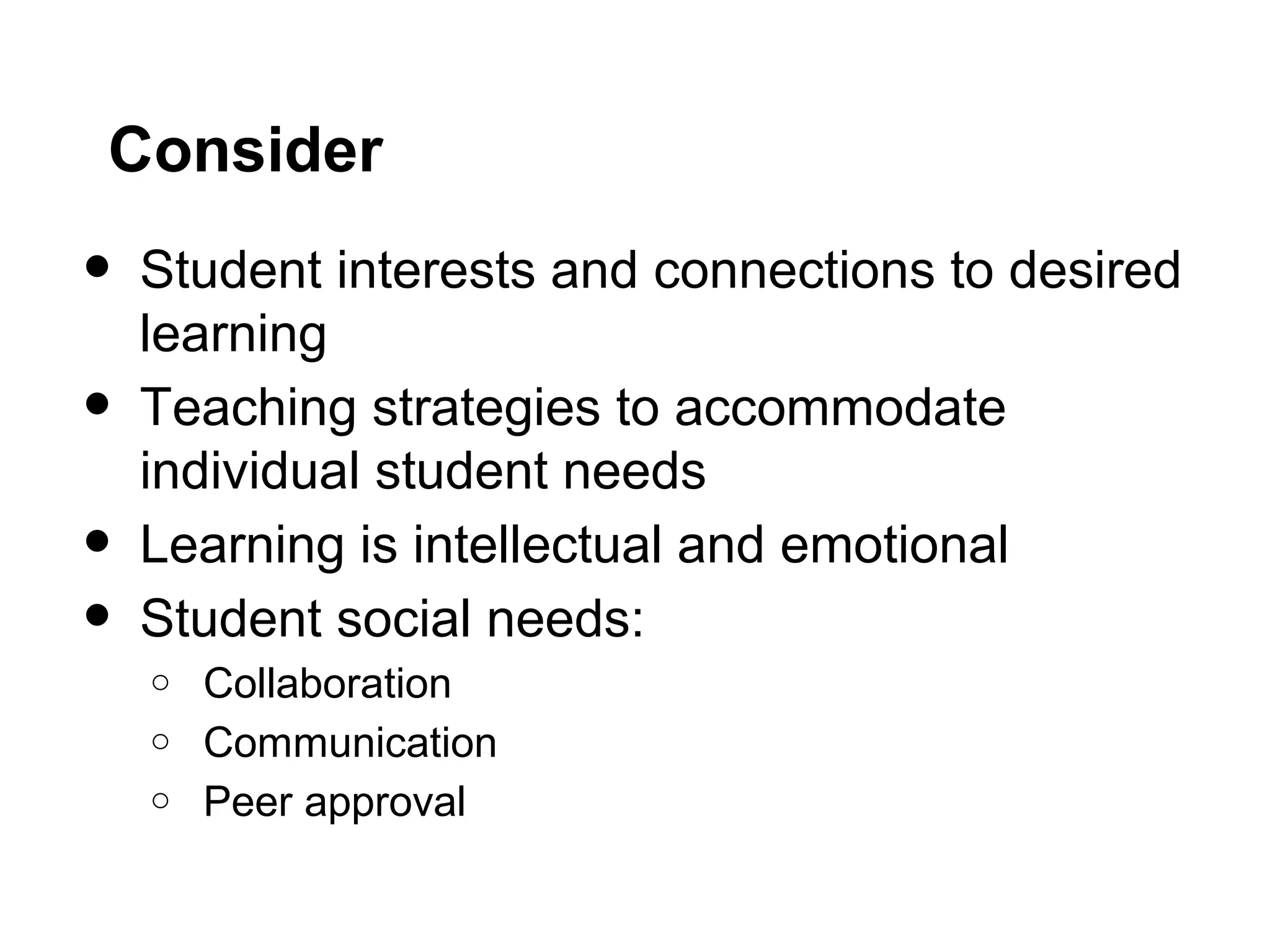 Consider
• Student interests and connections to desired
learning
• Teaching strategies to accommodate
individual student needs
• Learning is intellectual and emotional
• Student social needs:
o Collaboration
o Communication
o Peer approval