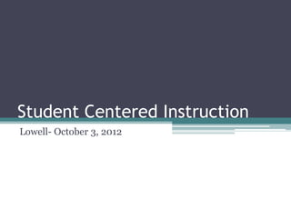 Student Centered Instruction
Lowell- October 3, 2012
 