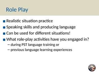 Role Play
▪ Realistic situation practice
▪ Speaking skills and producing language
▪ Can be used for different situations!
▪ What role-play activities have you engaged in?
– during PST language training or
– previous language learning experiences
 