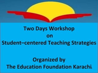 Two Days Workshop
on
Student–centered Teaching Strategies
Organized by
The Education Foundation Karachi3
 