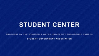STUDENT CENTER
P R O P O S A L B Y T H E J O H N S O N & WA L E S U N I V E R S I T Y P R O V I D E N C E C A M P U S
S T U D E N T G O V E R N M E N T AS S O C I AT I O N
 