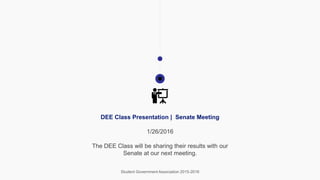 Student Government Association 2015-2016
DEE Class Presentation | Senate Meeting
1/26/2016
The DEE Class will be sharing their results with our
Senate at our next meeting.
 