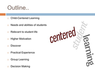 Outline.. 
 Child-Centered Learning 
 Needs and abilities of students 
 Relevant to student life 
 Higher Motivation 
 Discover 
 Practical Experience 
 Group Learning 
 Decision Making 
 