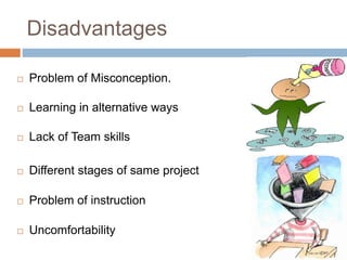 Disadvantages 
 Problem of Misconception. 
 Learning in alternative ways 
 Lack of Team skills 
 Different stages of same project 
 Problem of instruction 
 Uncomfortability 
 