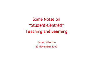 Some Notes on
“Student-Centred”
Teaching and Learning
James Atherton
23 November 2010
 