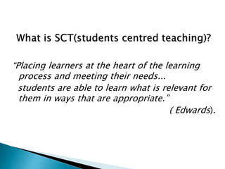 “Placing learners at the heart of the learning
process and meeting their needs...
students are able to learn what is relevant for
them in ways that are appropriate.”
( Edwards).