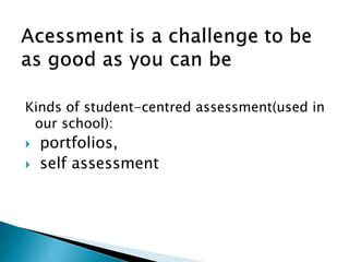 Kinds of student-centred assessment(used in
our school):
portfolios,
self assessment