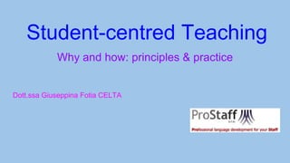 Student-centred Teaching
Why and how: principles & practice
Dott.ssa Giuseppina Fotia CELTA
 