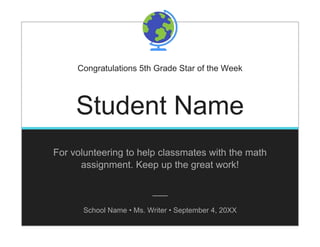 Congratulations 5th Grade Star of the Week
Student Name
For volunteering to help classmates with the math
assignment. Keep up the great work!
School Name • Ms. Writer • September 4, 20XX
 