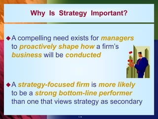 1-14
Why Is Strategy Important?
A compelling need exists for managers
to proactively shape how a firm’s
business will be conducted
A strategy-focused firm is more likely
to be a strong bottom-line performer
than one that views strategy as secondary
 