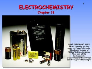 ELECTROCHEMISTRY Chapter 18 SAVE PAPER AND INK!!! When you print out the notes on PowerPoint, print &quot;Handouts&quot; instead of &quot;Slides&quot; in the print setup. Also, turn off the backgrounds (Tools>Options>Print>UNcheck &quot;Background Printing&quot;)! 