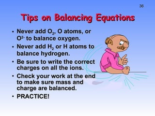 Tips on Balancing Equations Never add O 2 , O atoms, or O 2-  to balance oxygen. Never add H 2  or H atoms to balance hydrogen. Be sure to write the correct charges on all the ions. Check your work at the end to make sure mass and charge are balanced. PRACTICE! 