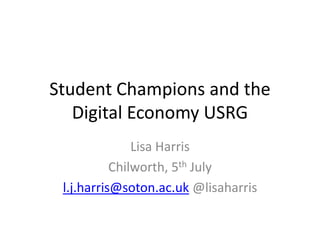 Student Champions and the
   Digital Economy USRG
               Lisa Harris
           Chilworth, 5th July
 l.j.harris@soton.ac.uk @lisaharris
 
