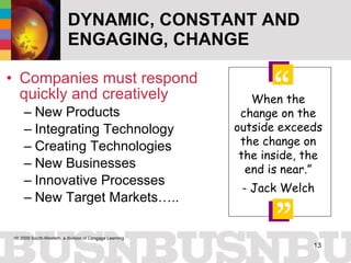 DYNAMIC, CONSTANT AND ENGAGING, CHANGE Companies must respond quickly and creatively New Products Integrating Technology Creating Technologies New Businesses Innovative Processes New Target Markets….. “ “ When the change on the outside exceeds the change on the inside, the end is near.” - Jack Welch 