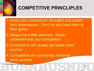 COMPETITIVE PRINCLIPLES Avoid your competitors’ strengths and exploit their weaknesses.  Don’t try and beat them at their game. Always be a little paranoid.  Never underestimate your competition. Competitors will usually get better when pushed. Competitors are sometimes irrational  when pushed. 