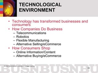 TECHNOLOGICAL ENVIRONMENT Technology has transformed businesses and consumers How Companies Do Business Telecommunications Robotics Flexible Manufacturing Alternative Selling/eCommerce How Consumers Shop Online Information/Content Alternative Buying/eCommerce 