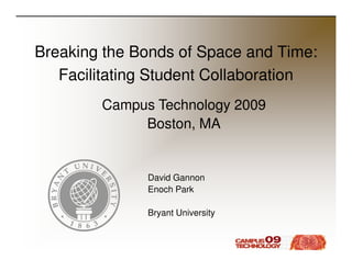 Breaking the Bonds of Space and Time:
   Facilitating Student Collaboration
        Campus Technology 2009
             Boston, MA


              David Gannon
              Enoch Park

              Bryant University
 