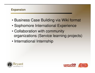 Expansion


• Business Case Building via Wiki format
• Sophomore International Experience
• Collaboration with community
  organizations (Service learning projects)
• International Internship
 