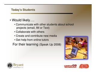 Today’s Students


• Would likely….
  • Communicate with other students about school
    projects (email, IM or Text)
  • Collaborate with others
  • Create and contribute new media
  • Get help from online tutors
 For their learning (Speak Up 2008)
 