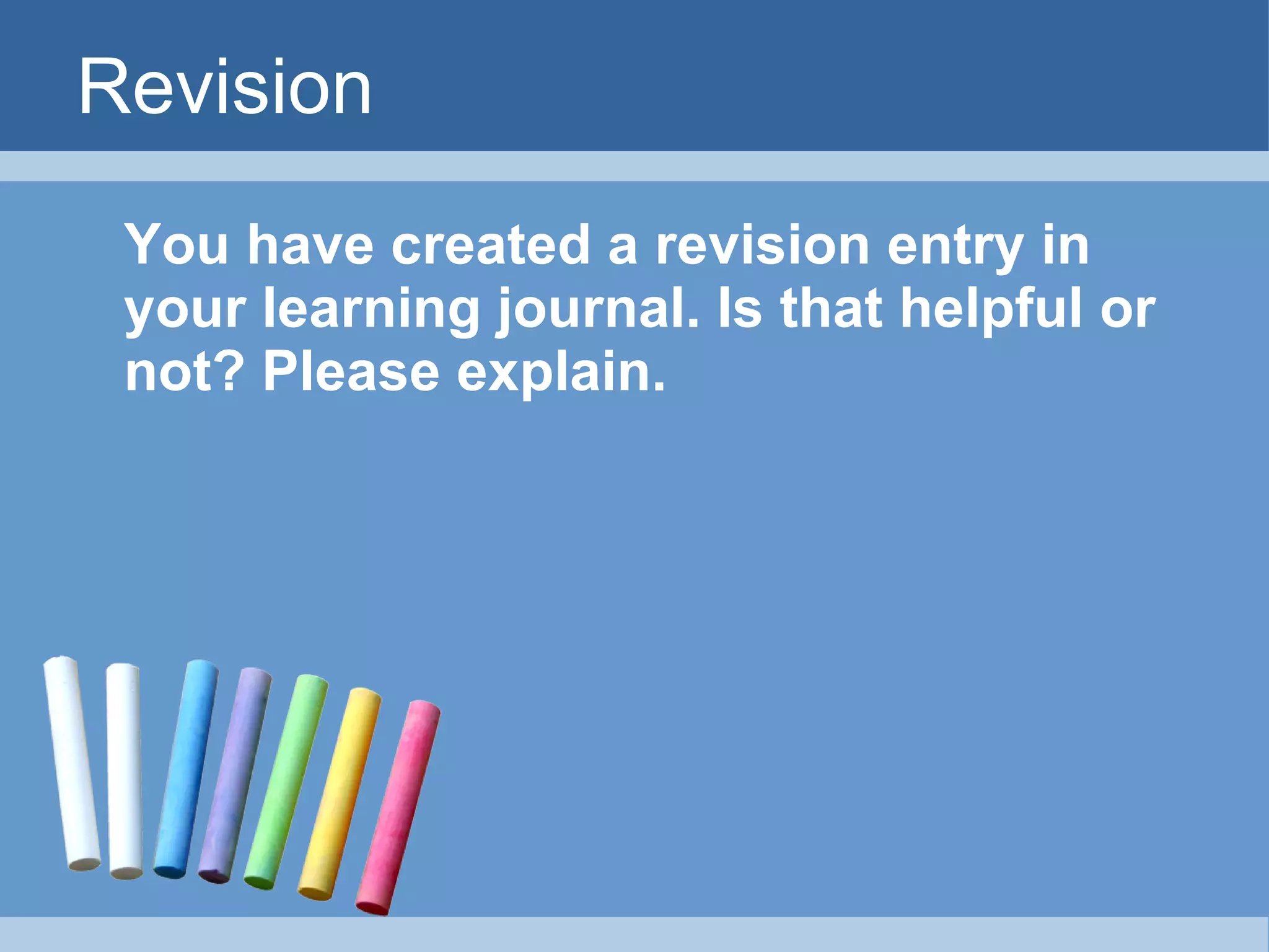 Revision You have created a revision entry in your learning journal. Is that helpful or not? Please explain.   