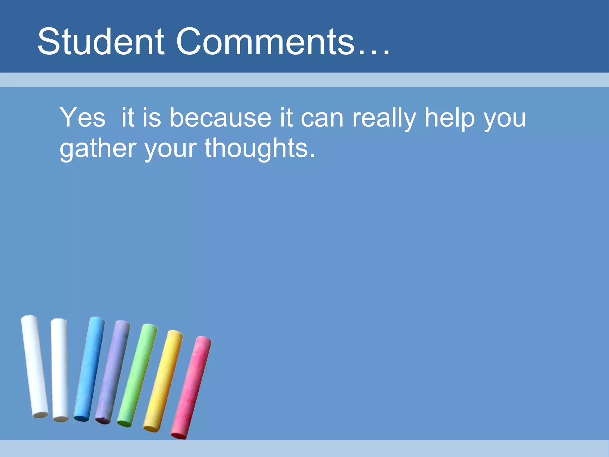Student Comments… Yes  it is because it can really help you gather your thoughts. 