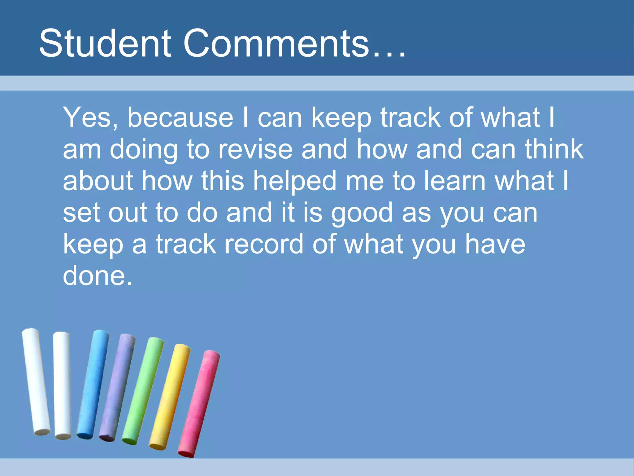 Student Comments… Yes, because I can keep track of what I am doing to revise and how and can think about how this helped me to learn what I set out to do and it is good as you can keep a track record of what you have done. 