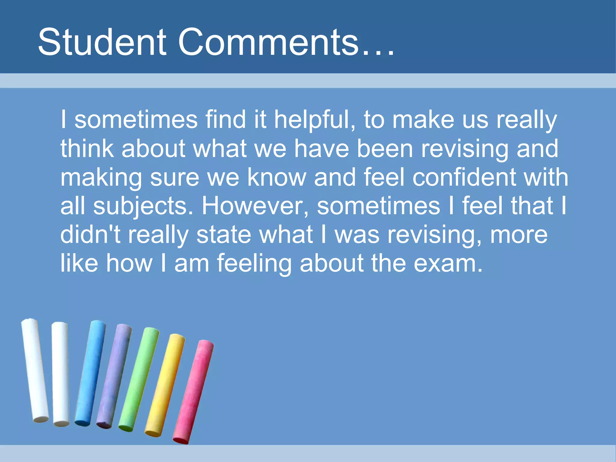 Student Comments… I sometimes find it helpful, to make us really think about what we have been revising and making sure we know and feel confident with all subjects. However, sometimes I feel that I didn't really state what I was revising, more like how I am feeling about the exam. 