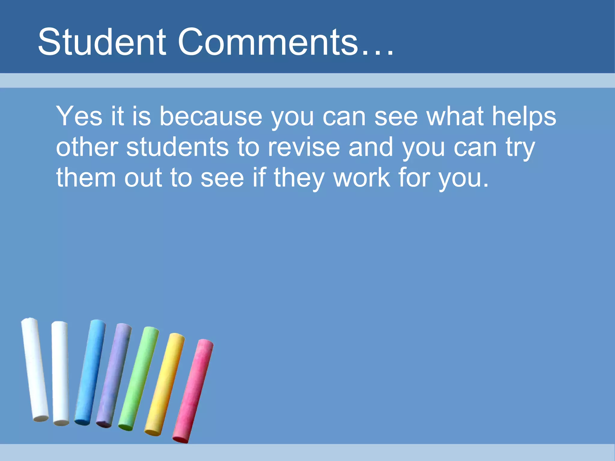 Student Comments… Yes it is because you can see what helps other students to revise and you can try them out to see if they work for you. 