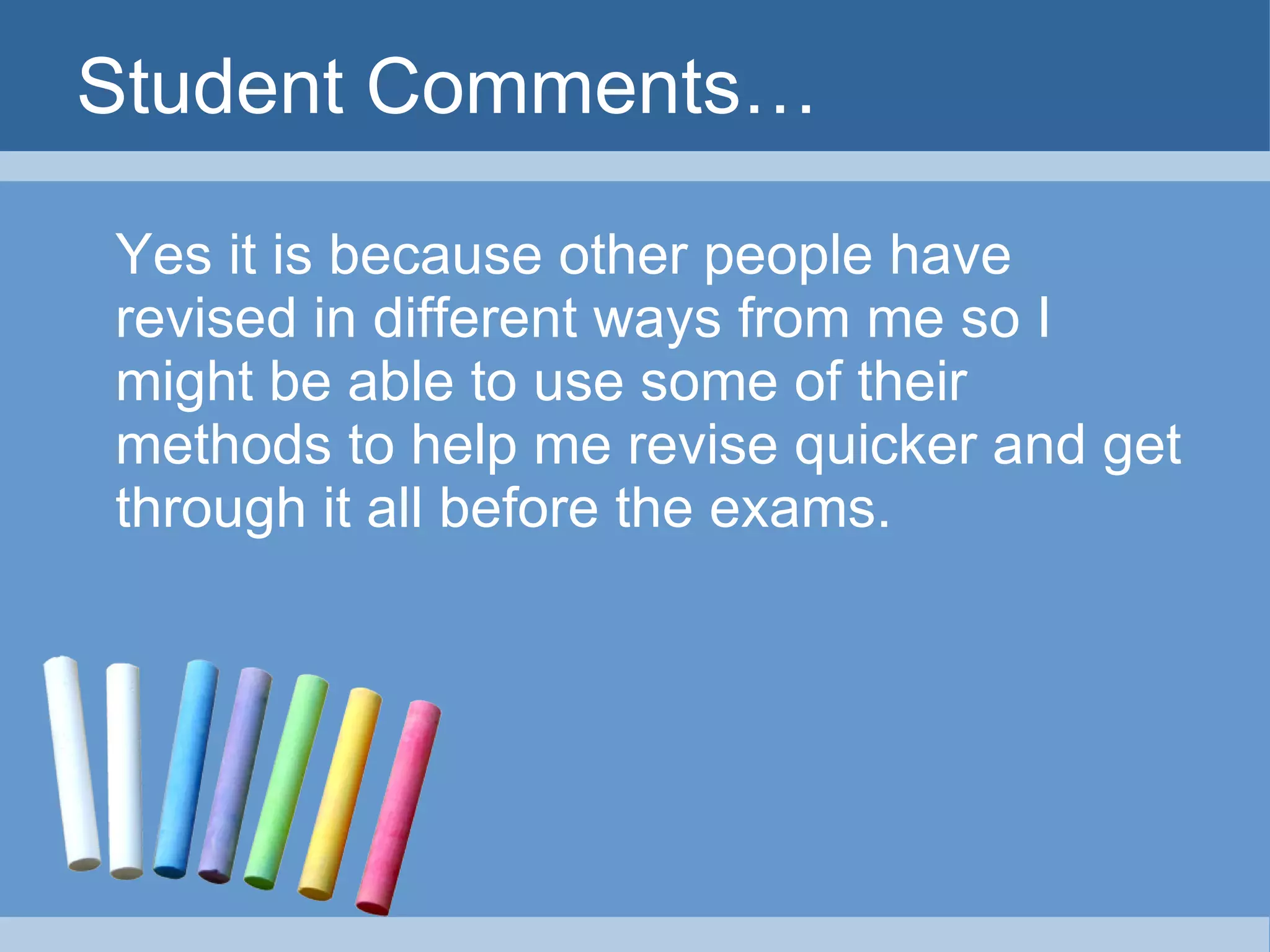 Student Comments… Yes it is because other people have revised in different ways from me so I might be able to use some of their methods to help me revise quicker and get through it all before the exams.  