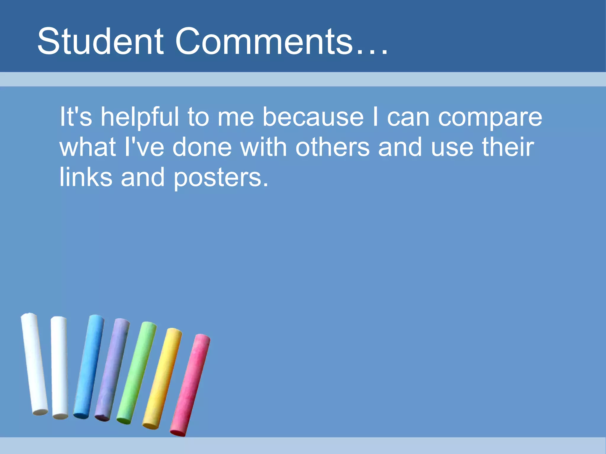 Student Comments… It's helpful to me because I can compare what I've done with others and use their links and posters. 