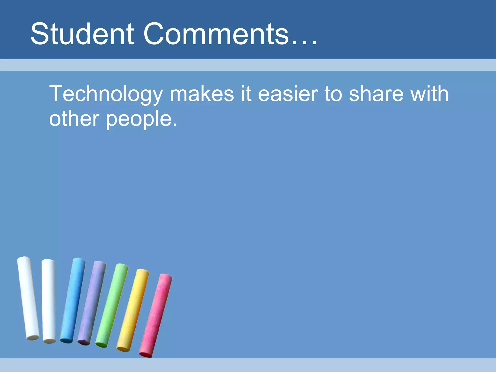 Student Comments… Technology makes it easier to share with other people. 