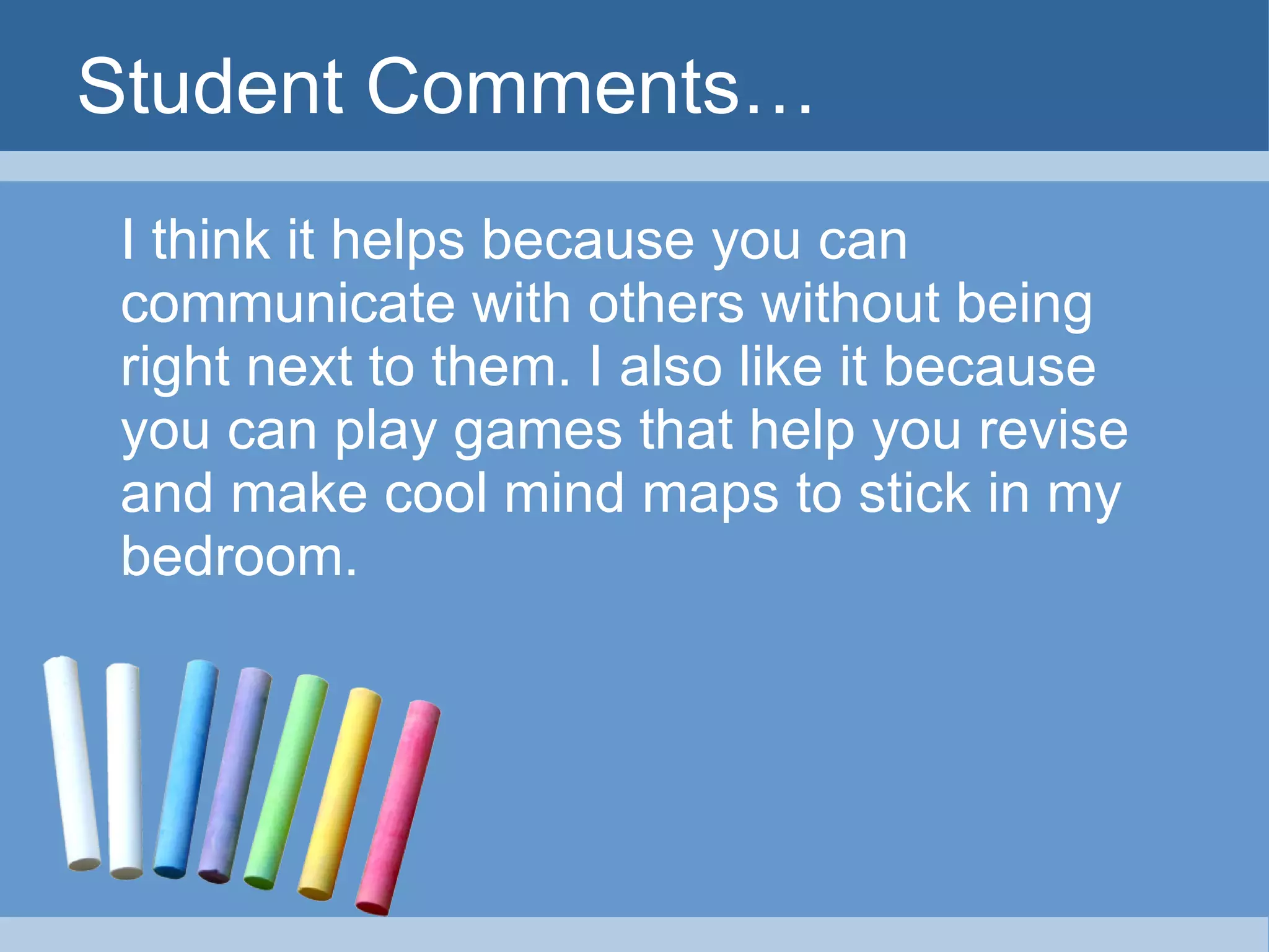 Student Comments… I think it helps because you can communicate with others without being right next to them. I also like it because you can play games that help you revise and make cool mind maps to stick in my bedroom. 