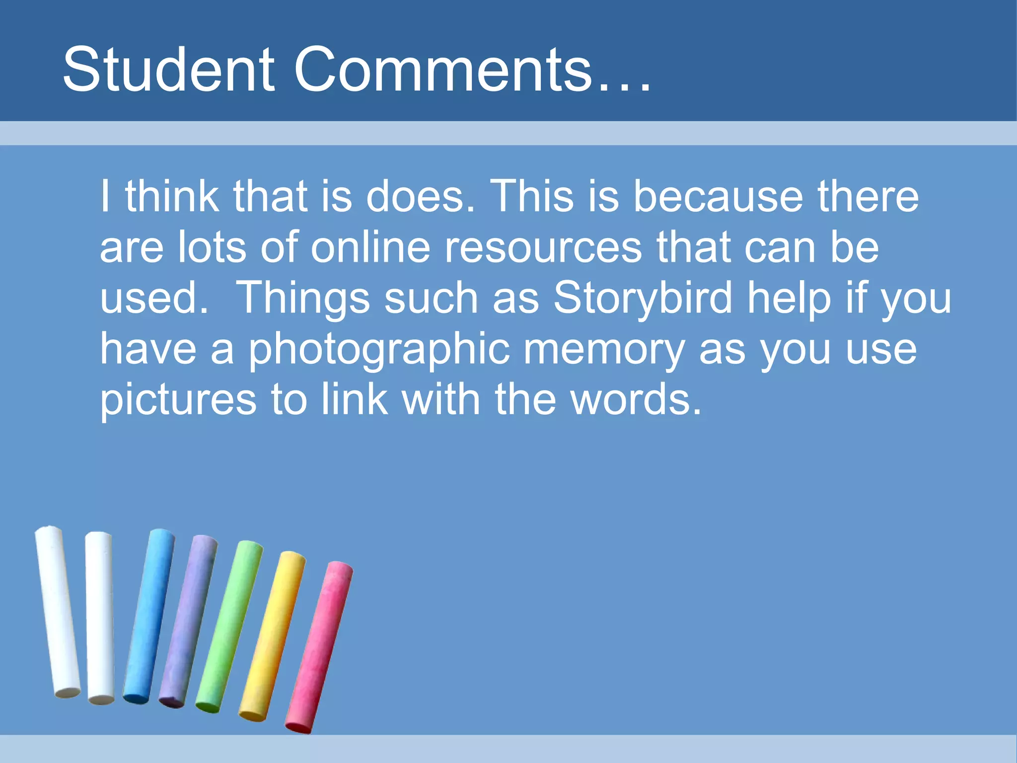 Student Comments… I think that is does. This is because there are lots of online resources that can be used.  Things such as Storybird help if you have a photographic memory as you use pictures to link with the words. 