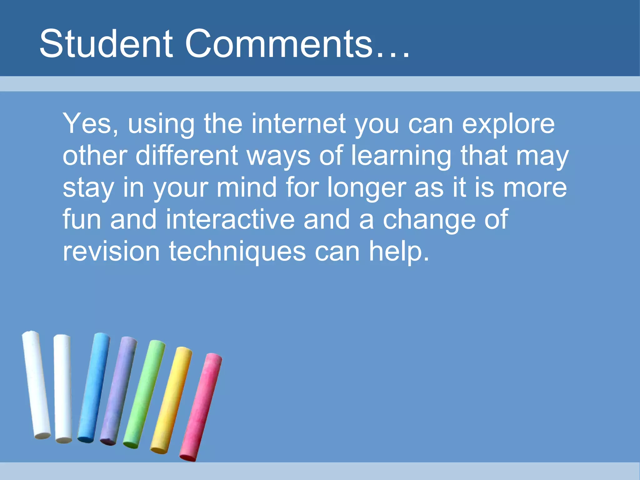 Student Comments… Yes, using the internet you can explore other different ways of learning that may stay in your mind for longer as it is more fun and interactive and a change of revision techniques can help. 