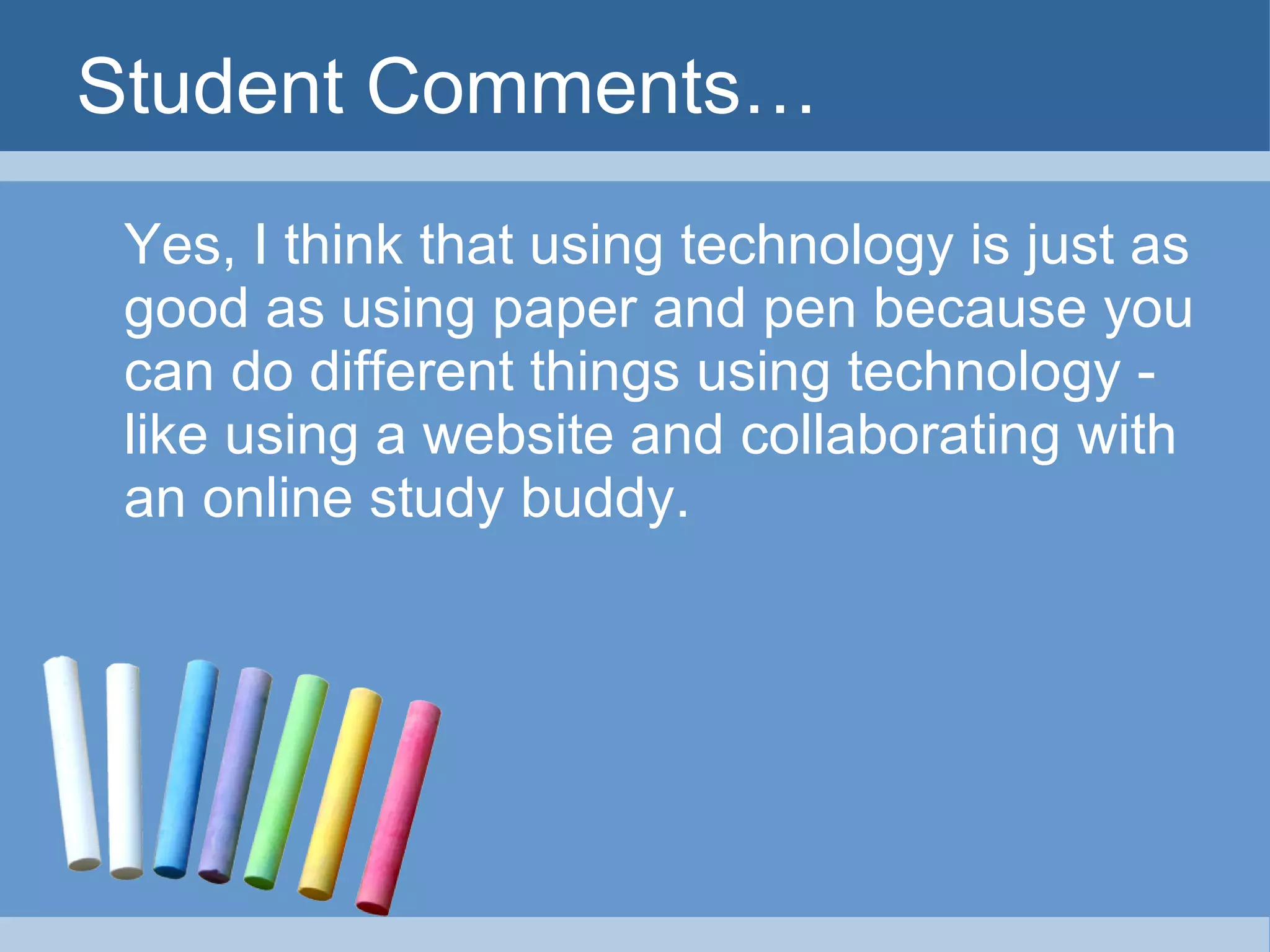 Student Comments… Yes, I think that using technology is just as good as using paper and pen because you can do different things using technology - like using a website and collaborating with an online study buddy.  