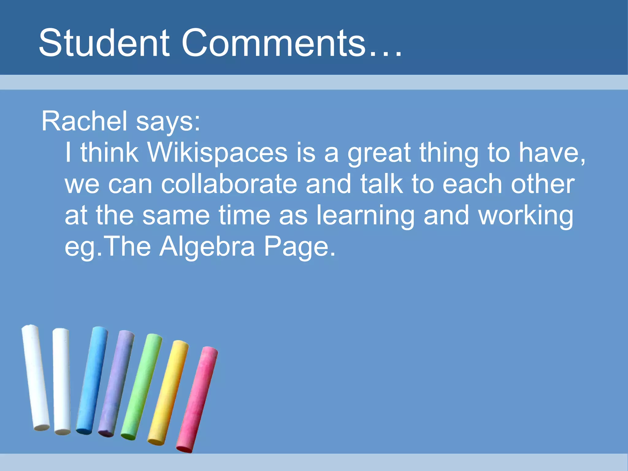 Student Comments… Rachel says: I think Wikispaces is a great thing to have, we can collaborate and talk to each other at the same time as learning and working eg.The Algebra Page. 