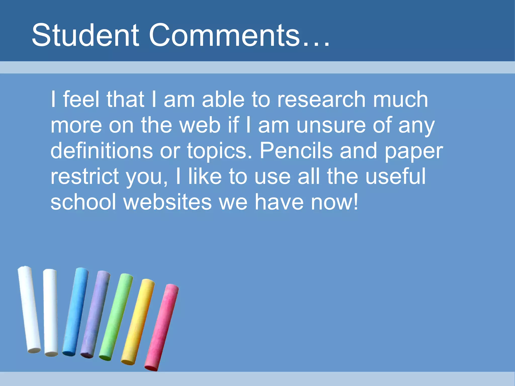 Student Comments… I feel that I am able to research much more on the web if I am unsure of any definitions or topics. Pencils and paper restrict you, I like to use all the useful school websites we have now! 