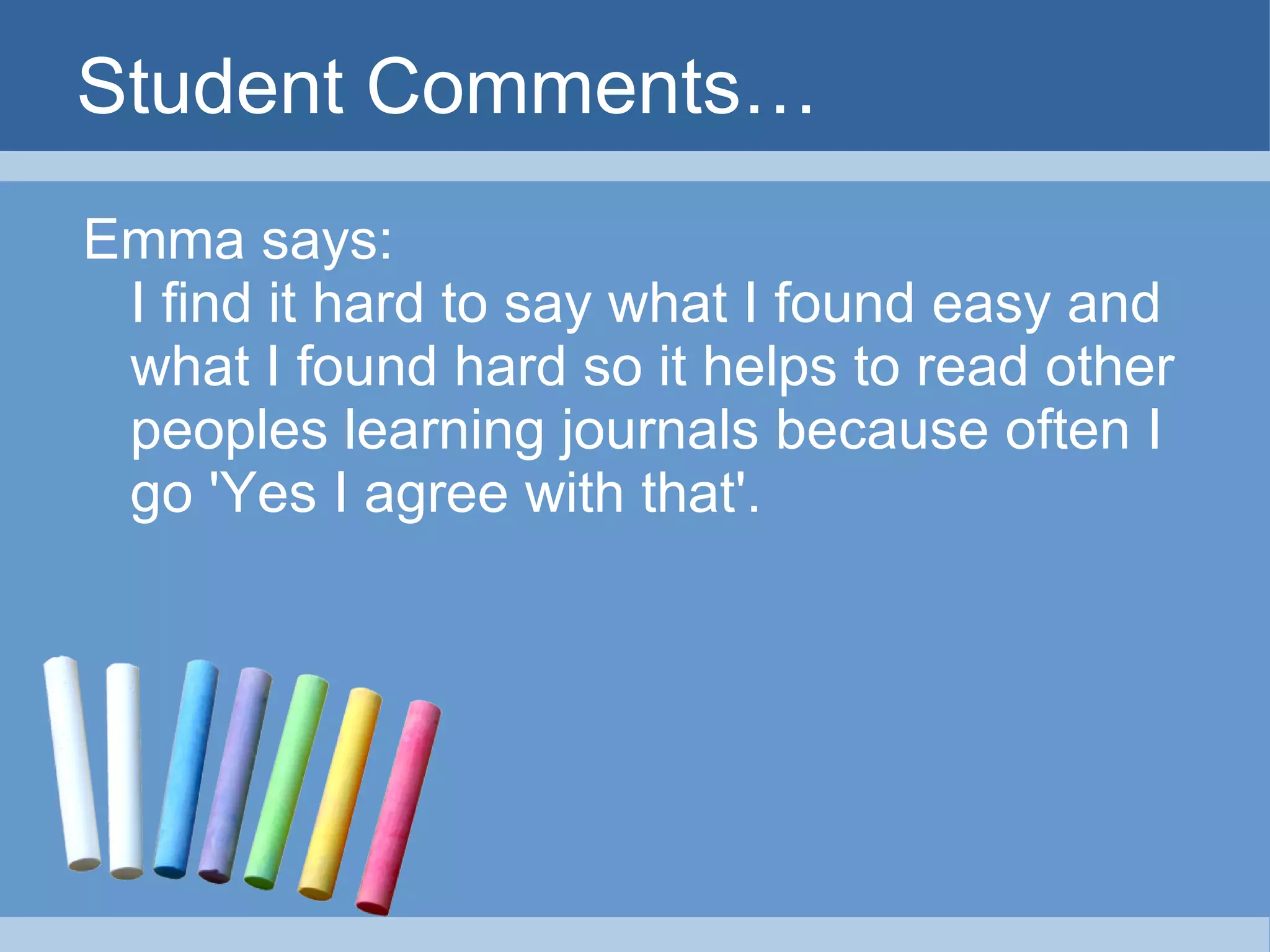 Student Comments… Emma says: I find it hard to say what I found easy and what I found hard so it helps to read other peoples learning journals because often I go 'Yes I agree with that'. 