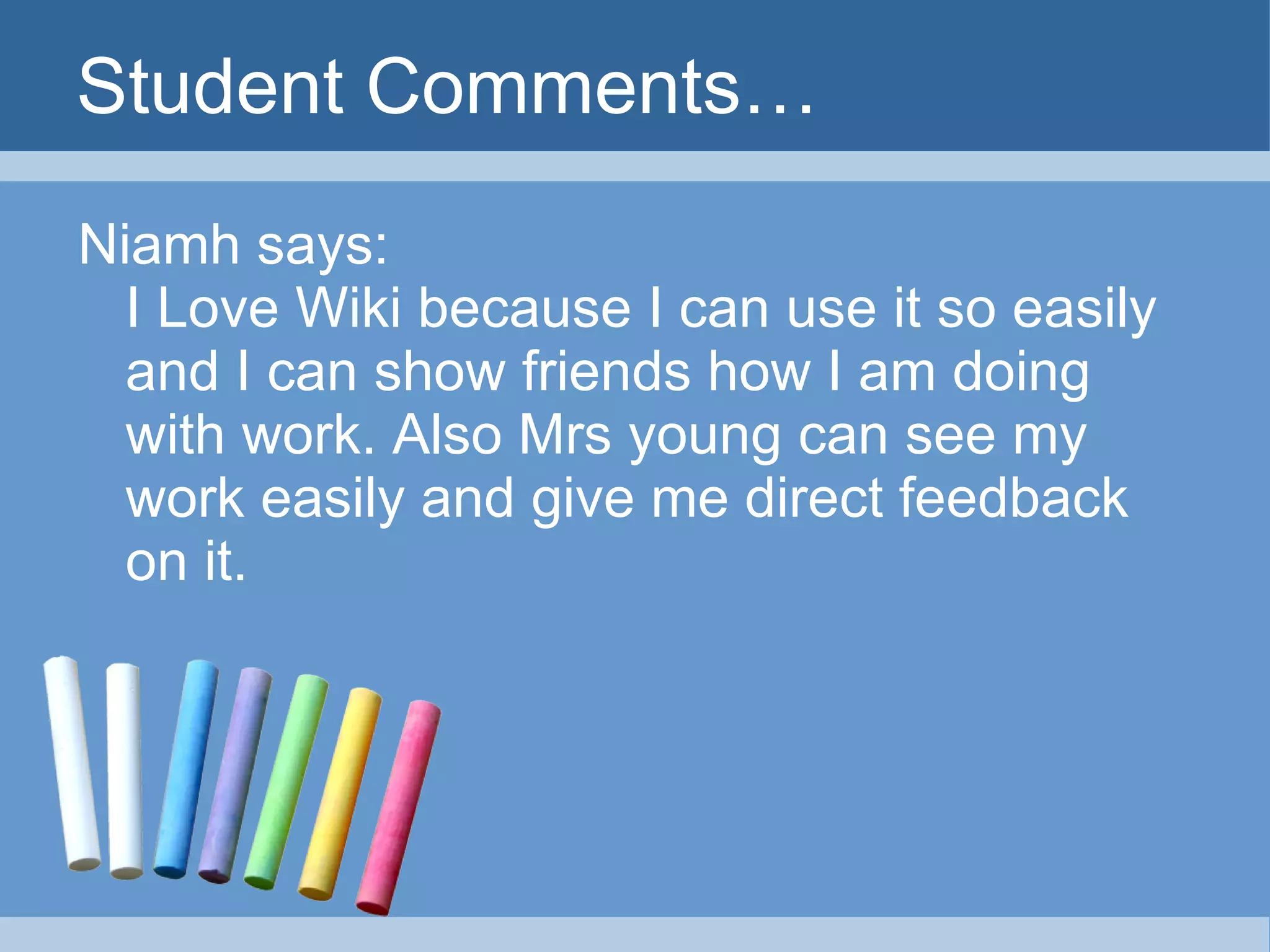 Student Comments… Niamh says: I Love Wiki because I can use it so easily and I can show friends how I am doing with work. Also Mrs young can see my work easily and give me direct feedback on it. 