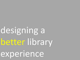 designing a
better library
experience
 