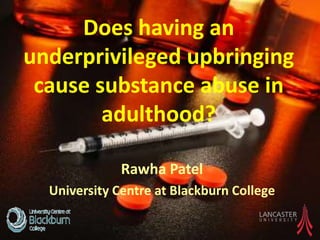 Rawha Patel
University Centre at Blackburn College
Does having an
underprivileged upbringing
cause substance abuse in
adulthood?
 