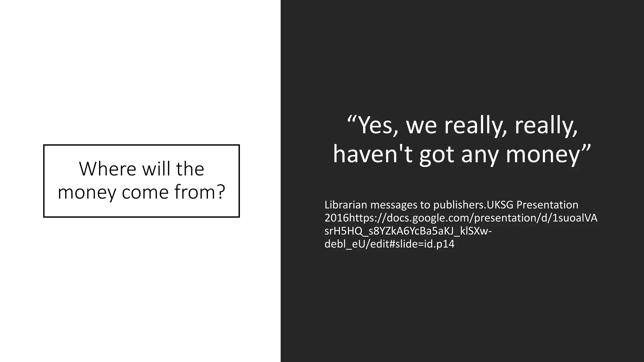 Where will the
money come from?
“Yes, we really, really,
haven't got any money”
Librarian messages to publishers.UKSG Presentation
2016https://docs.google.com/presentation/d/1suoalVA
srH5HQ_s8YZkA6YcBa5aKJ_klSXw-
debl_eU/edit#slide=id.p14
 