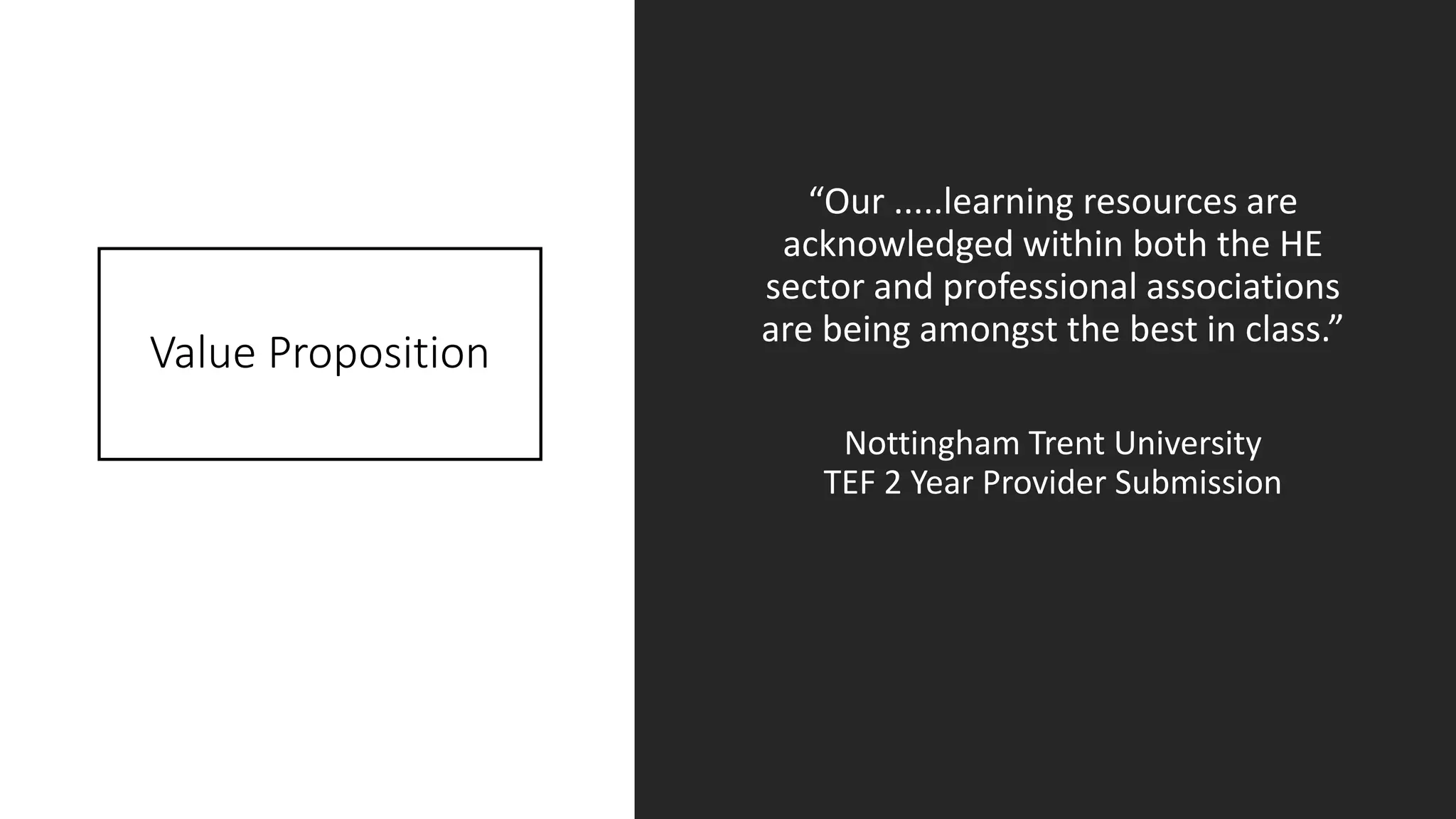Value Proposition
“Our .....learning resources are
acknowledged within both the HE
sector and professional associations
are being amongst the best in class.”
Nottingham Trent University
TEF 2 Year Provider Submission
 