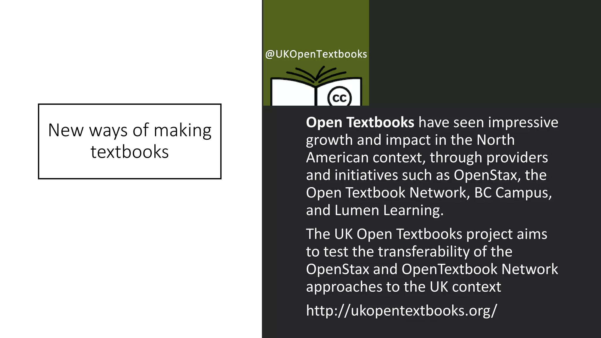 Open Textbooks have seen impressive
growth and impact in the North
American context, through providers
and initiatives such as OpenStax, the
Open Textbook Network, BC Campus,
and Lumen Learning.
The UK Open Textbooks project aims
to test the transferability of the
OpenStax and OpenTextbook Network
approaches to the UK context
http://ukopentextbooks.org/
New ways of making
textbooks
 