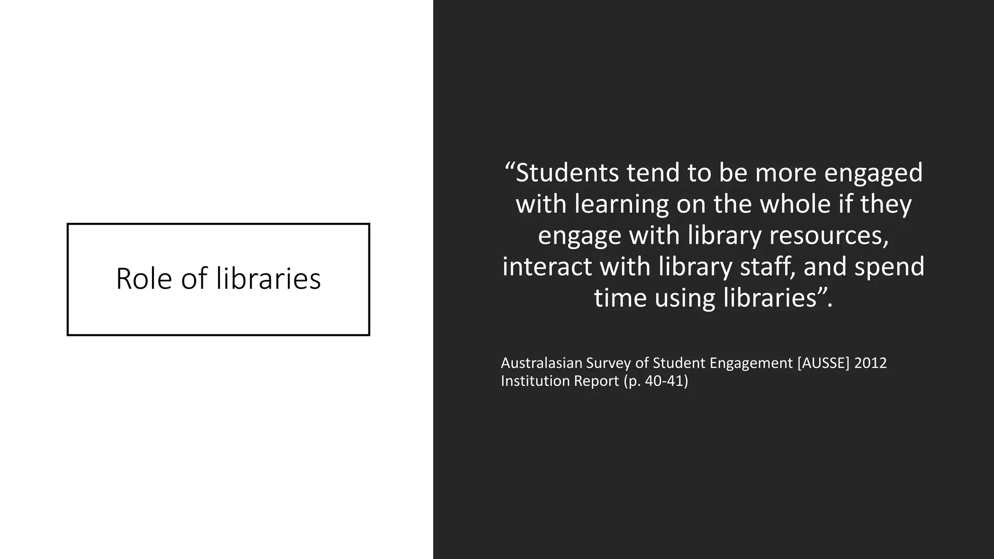 Role of libraries
“Students tend to be more engaged
with learning on the whole if they
engage with library resources,
interact with library staff, and spend
time using libraries”.
Australasian Survey of Student Engagement [AUSSE] 2012
Institution Report (p. 40-41)
 
