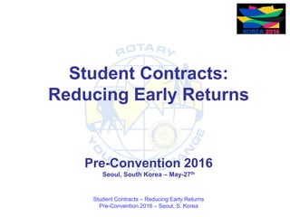 Student Contracts – Reducing Early Returns
Pre-Convention 2016 – Seoul, S. Korea
Student Contracts:
Reducing Early Returns
Pre-Convention 2016
Seoul, South Korea – May-27th
 