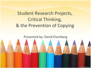 Student Research Projects,  Critical Thinking,  & the Prevention of Copying  Presented by: David Eisenberg 