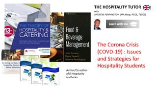 THE HOSPITALITY TUTOR
with
ANDREW PENNINGTON (MA Hosp, PGCE, TESOL)
Author/Co author
of 6 Hospitality
textbooks
The Corona Crisis
(COVD-19) : Issues
and Strategies for
Hospitality Students
 