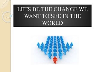 LETS BE THE CHANGE WE
WANT TO SEE IN THE
WORLD
 