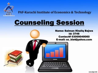 PAF-Karachi Institute of Economics & Technology


Counseling Session
                       Name: Salman Khaliq Bajwa
                                 Id: 3746
                         Contact# 03009049060
                       E-mail: sc_kiet@yahoo.com
 